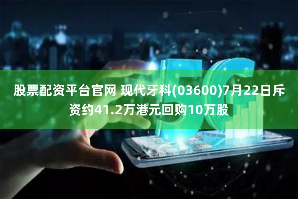 股票配资平台官网 现代牙科(03600)7月22日斥资约41.2万港元回购10万股