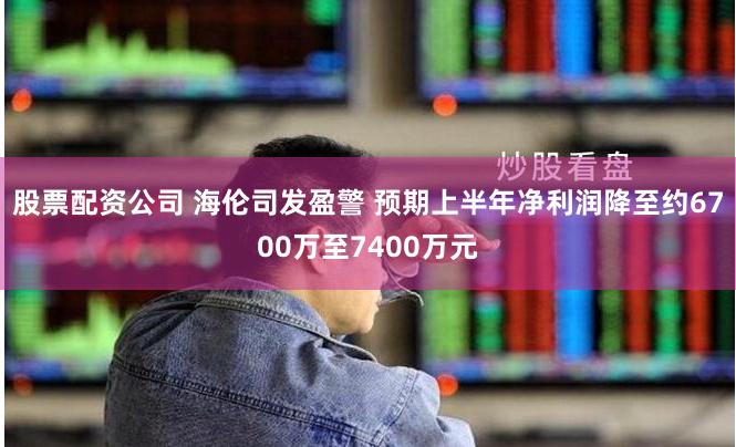 股票配资公司 海伦司发盈警 预期上半年净利润降至约6700万至7400万元