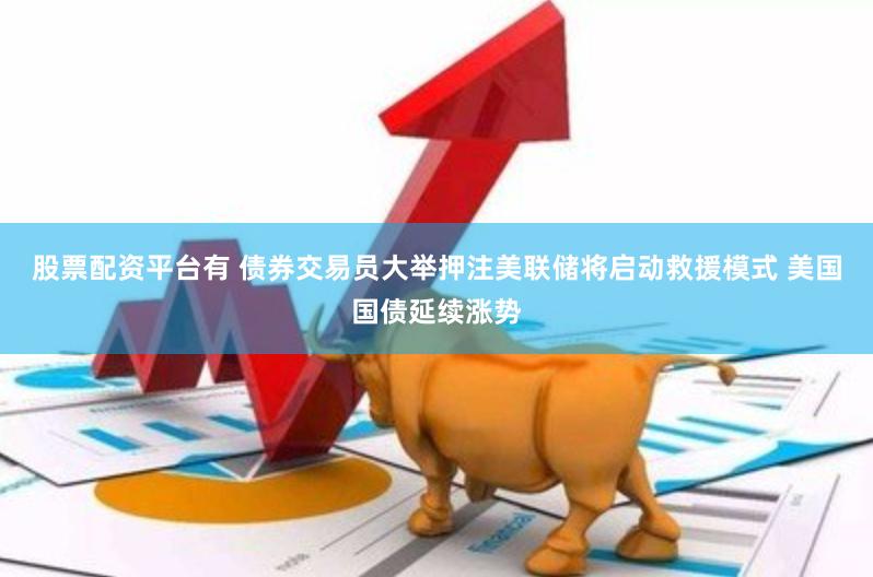 股票配资平台有 债券交易员大举押注美联储将启动救援模式 美国国债延续涨势