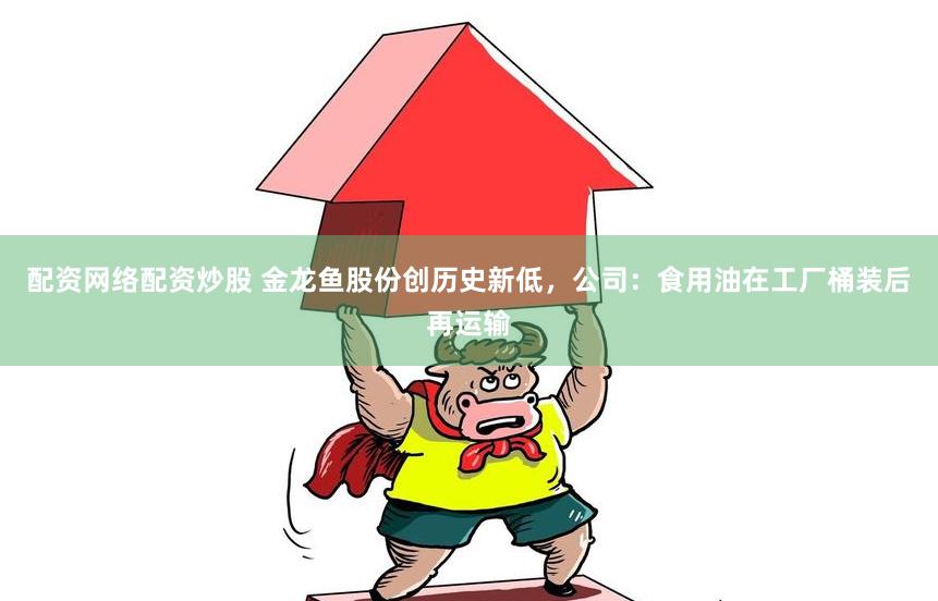 配资网络配资炒股 金龙鱼股份创历史新低，公司：食用油在工厂桶装后再运输