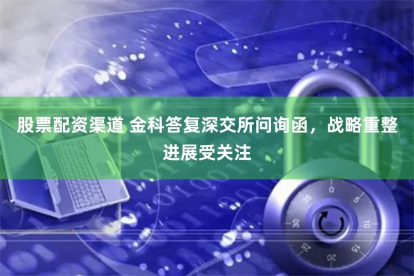 股票配资渠道 金科答复深交所问询函，战略重整进展受关注