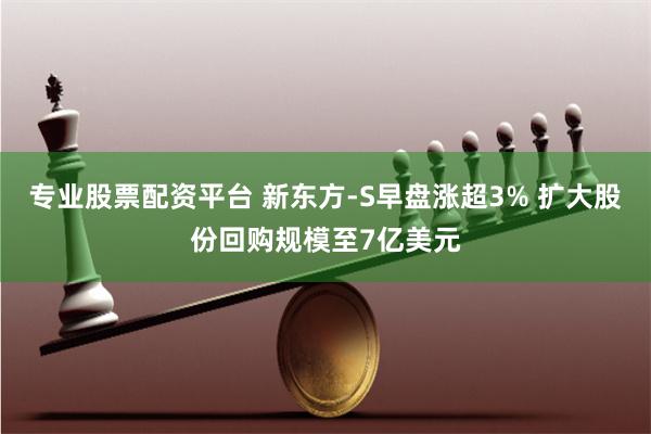 专业股票配资平台 新东方-S早盘涨超3% 扩大股份回购规模至7亿美元