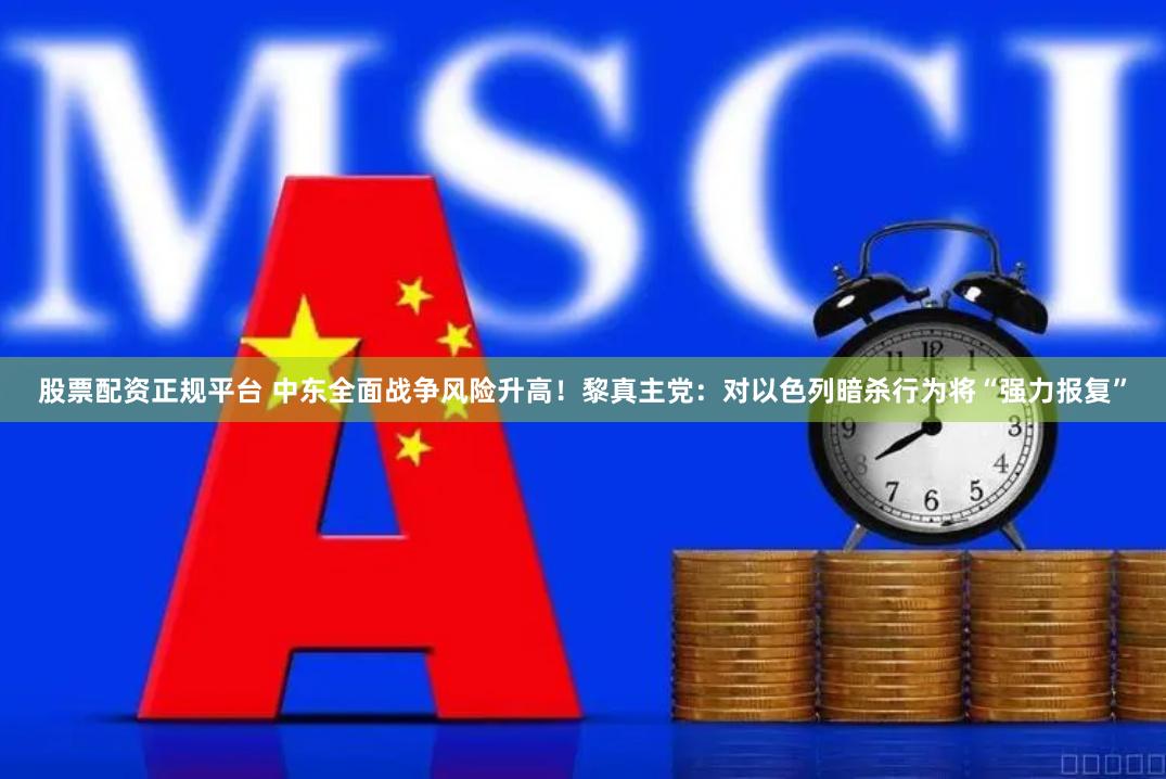 股票配资正规平台 中东全面战争风险升高！黎真主党：对以色列暗杀行为将“强力报复”