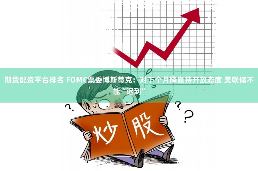 期货配资平台排名 FOMC票委博斯蒂克：对下个月降息持开放态度 美联储不能“迟到”