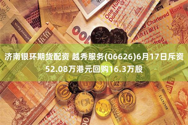 济南银环期货配资 越秀服务(06626)6月17日斥资52.08万港元回购16.3万股