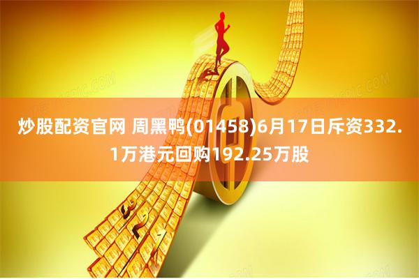 炒股配资官网 周黑鸭(01458)6月17日斥资332.1万港元回购192.25万股