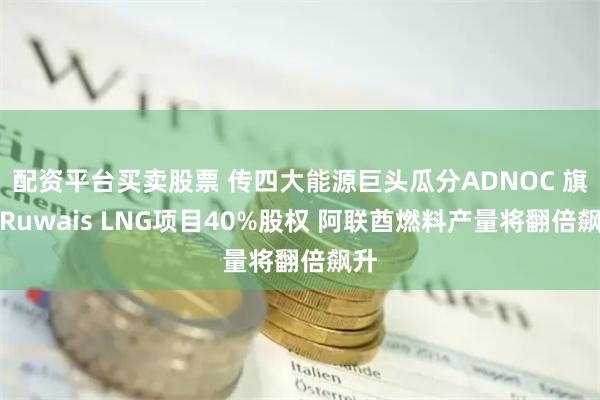 配资平台买卖股票 传四大能源巨头瓜分ADNOC 旗下Ruwais LNG项目40%股权 阿联酋燃料产量将翻倍飙升
