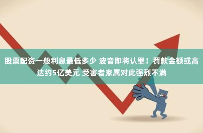 股票配资一般利息最低多少 波音即将认罪！罚款金额或高达约5亿美元 受害者家属对此强烈不满