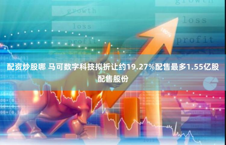 配资炒股哪 马可数字科技拟折让约19.27%配售最多1.55亿股配售股份
