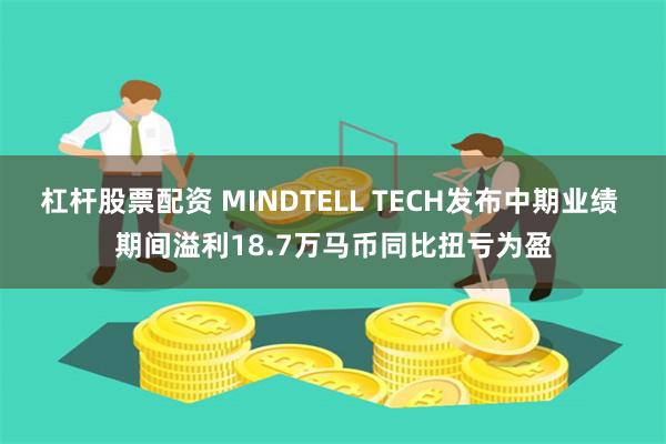 杠杆股票配资 MINDTELL TECH发布中期业绩 期间溢利18.7万马币同比扭亏为盈