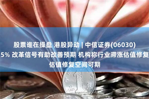 股票谁在操盘 港股异动 | 中信证券(06030)早盘涨超5% 改革信号有助改善预期 机构称行业滞涨估值修复空间可期