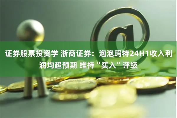 证券股票投资学 浙商证券：泡泡玛特24H1收入利润均超预期 维持“买入”评级