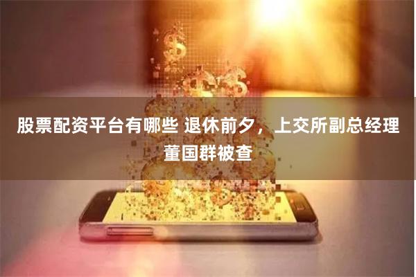 股票配资平台有哪些 退休前夕，上交所副总经理董国群被查