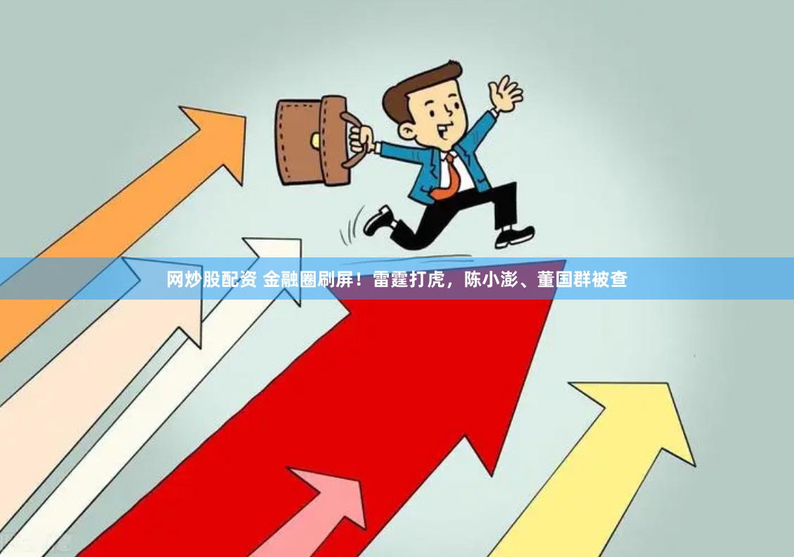 网炒股配资 金融圈刷屏！雷霆打虎，陈小澎、董国群被查