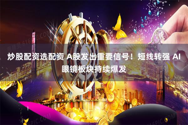 炒股配资选配资 A股发出重要信号！短线转强 AI眼镜板块持续爆发