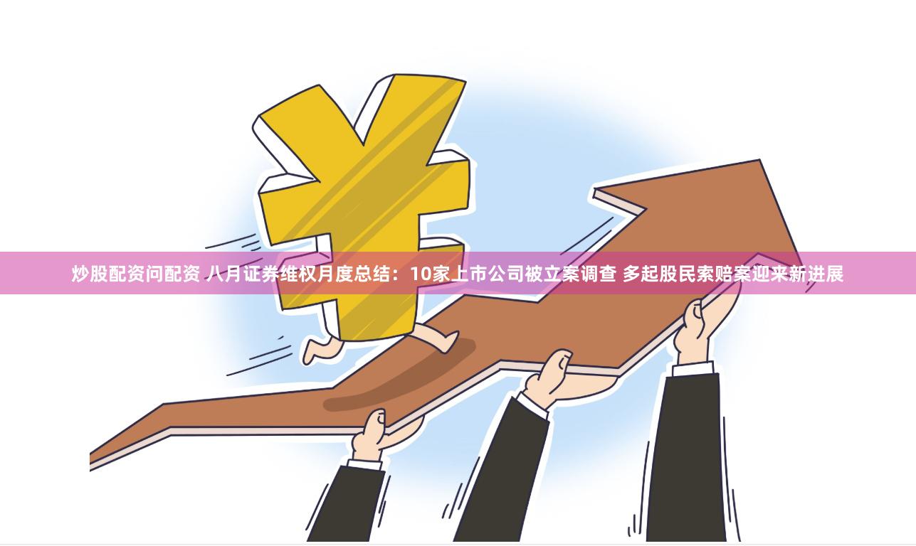 炒股配资问配资 八月证券维权月度总结：10家上市公司被立案调查 多起股民索赔案迎来新进展