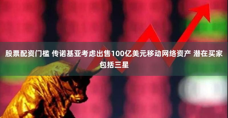 股票配资门槛 传诺基亚考虑出售100亿美元移动网络资产 潜在买家包括三星