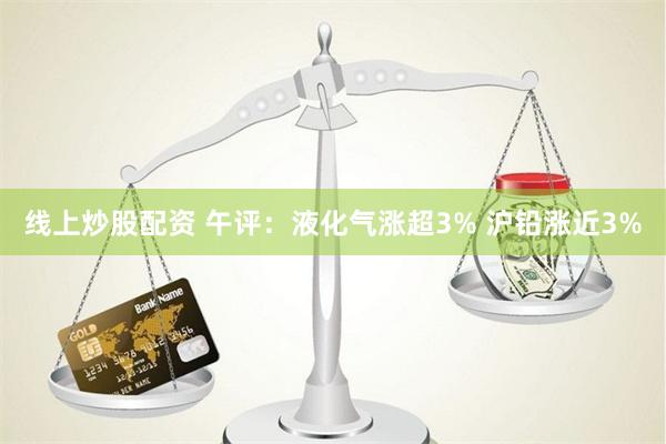 线上炒股配资 午评：液化气涨超3% 沪铅涨近3%