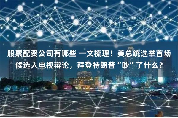 股票配资公司有哪些 一文梳理！美总统选举首场候选人电视辩论，拜登特朗普“吵”了什么？