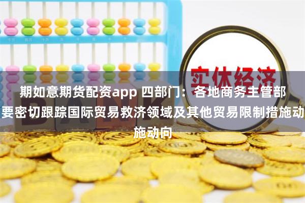 期如意期货配资app 四部门：各地商务主管部门要密切跟踪国际贸易救济领域及其他贸易限制措施动向