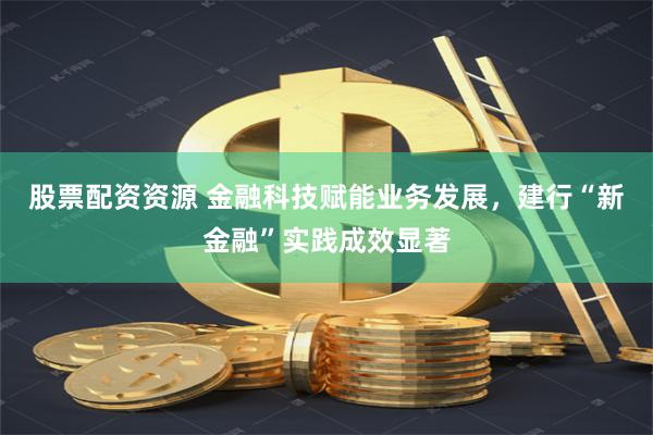 股票配资资源 金融科技赋能业务发展，建行“新金融”实践成效显著
