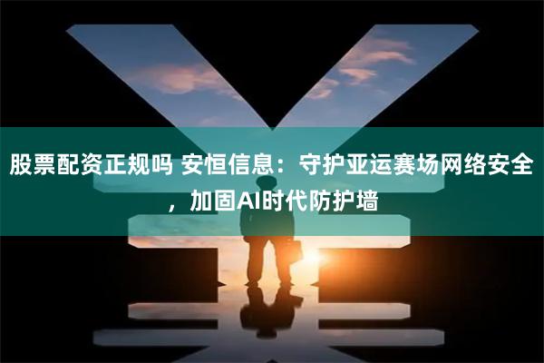股票配资正规吗 安恒信息：守护亚运赛场网络安全，加固AI时代防护墙