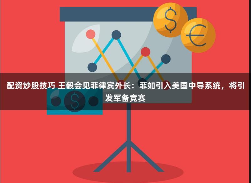 配资炒股技巧 王毅会见菲律宾外长：菲如引入美国中导系统，将引发军备竞赛