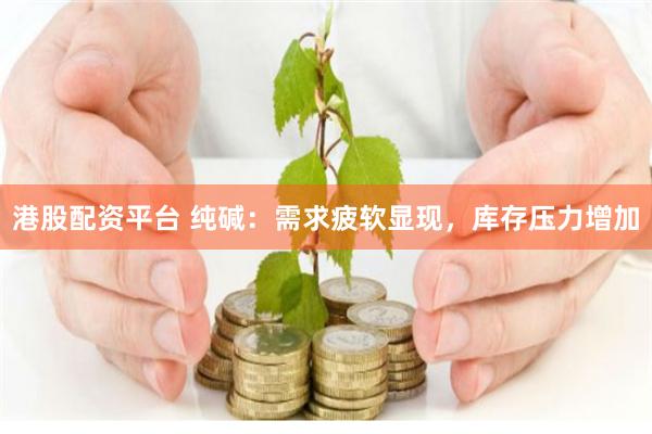 港股配资平台 纯碱：需求疲软显现，库存压力增加