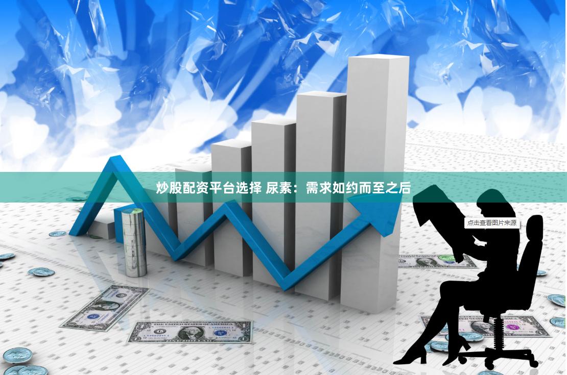 炒股配资平台选择 尿素：需求如约而至之后