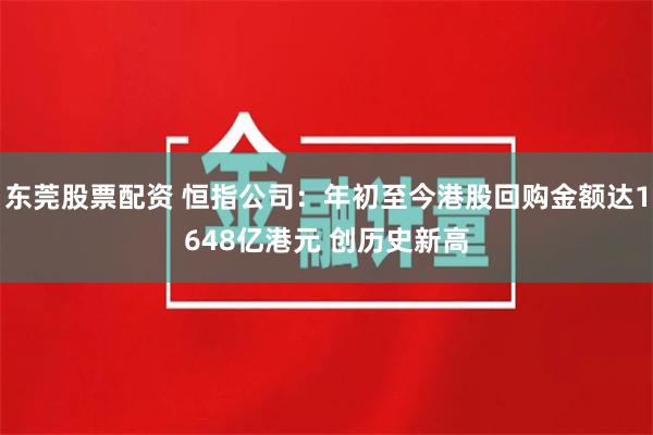 东莞股票配资 恒指公司：年初至今港股回购金额达1648亿港元 创历史新高