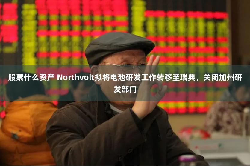 股票什么资产 Northvolt拟将电池研发工作转移至瑞典，关闭加州研发部门