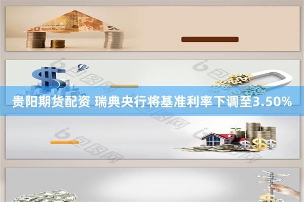 贵阳期货配资 瑞典央行将基准利率下调至3.50%
