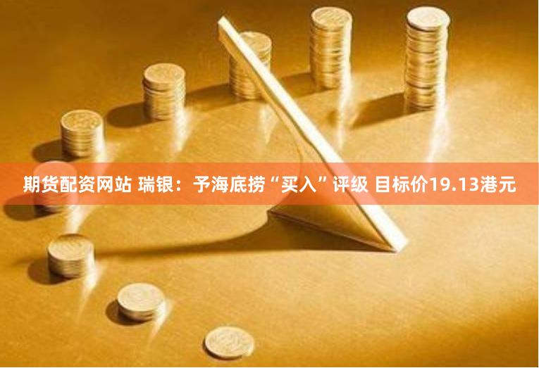 期货配资网站 瑞银：予海底捞“买入”评级 目标价19.13港元