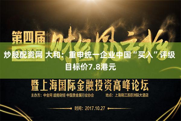 炒股配资网 大和：重申统一企业中国“买入”评级 目标价7.8港元