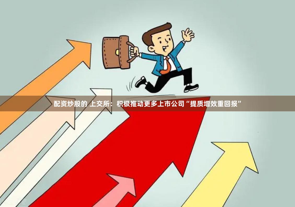 配资炒股的 上交所：积极推动更多上市公司“提质增效重回报”