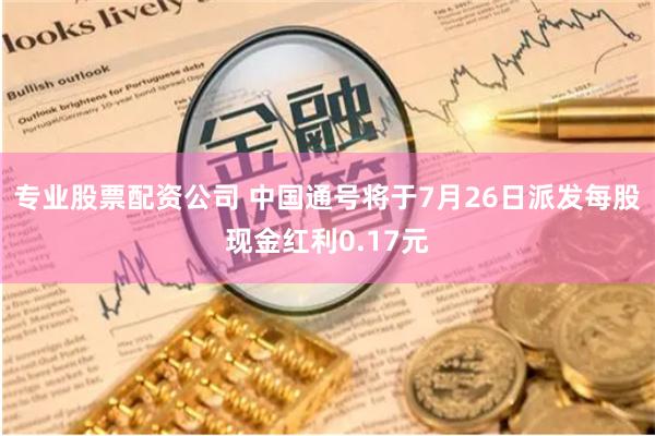 专业股票配资公司 中国通号将于7月26日派发每股现金红利0.17元