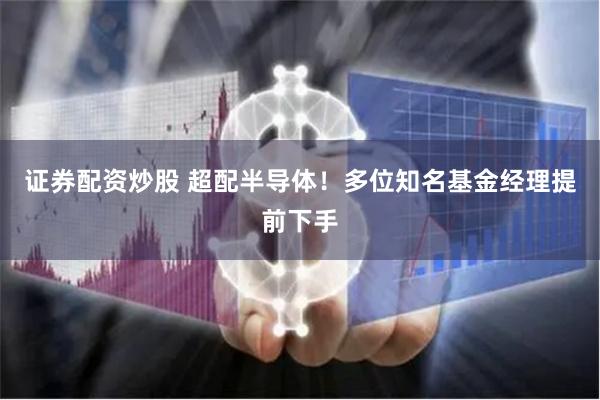 证券配资炒股 超配半导体！多位知名基金经理提前下手