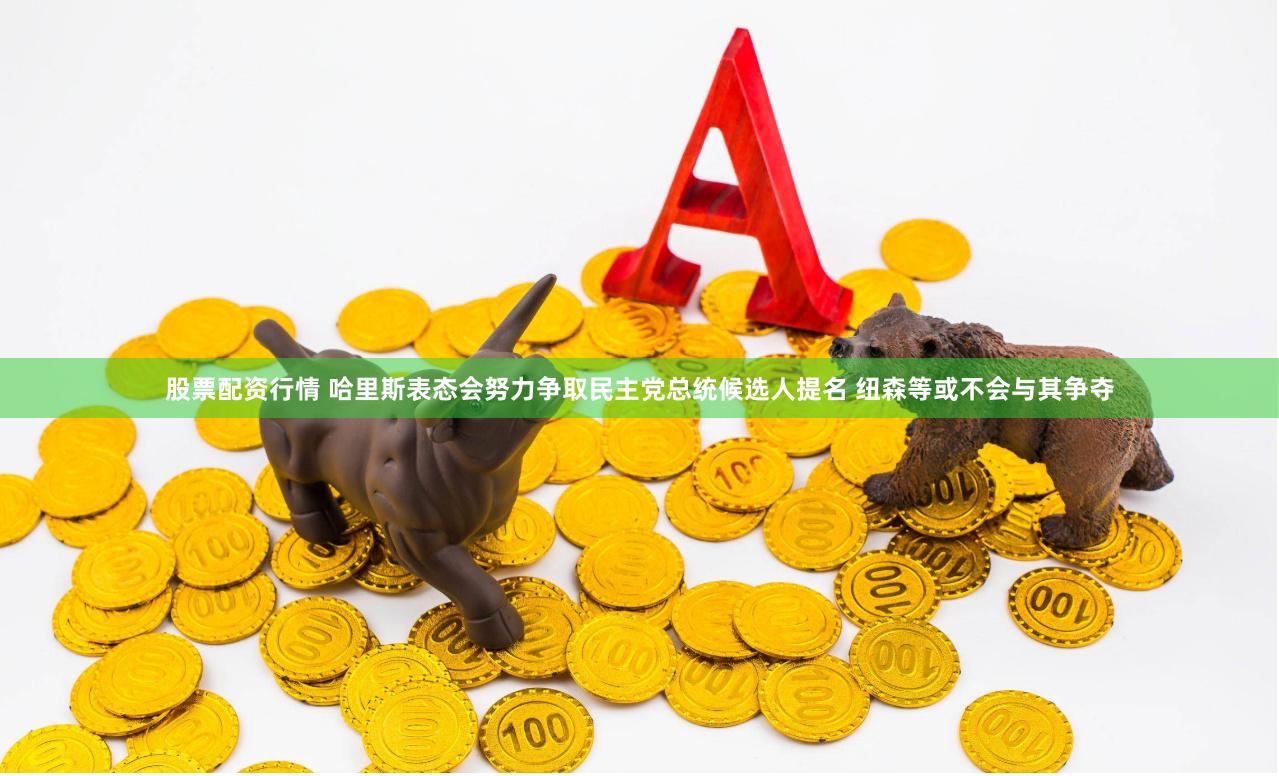 股票配资行情 哈里斯表态会努力争取民主党总统候选人提名 纽森等或不会与其争夺