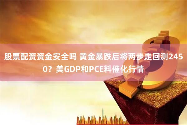 股票配资资金安全吗 黄金暴跌后将两步走回测2450？美GDP和PCE料催化行情