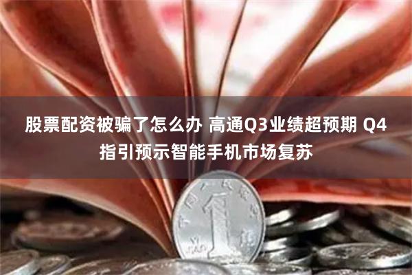 股票配资被骗了怎么办 高通Q3业绩超预期 Q4指引预示智能手机市场复苏