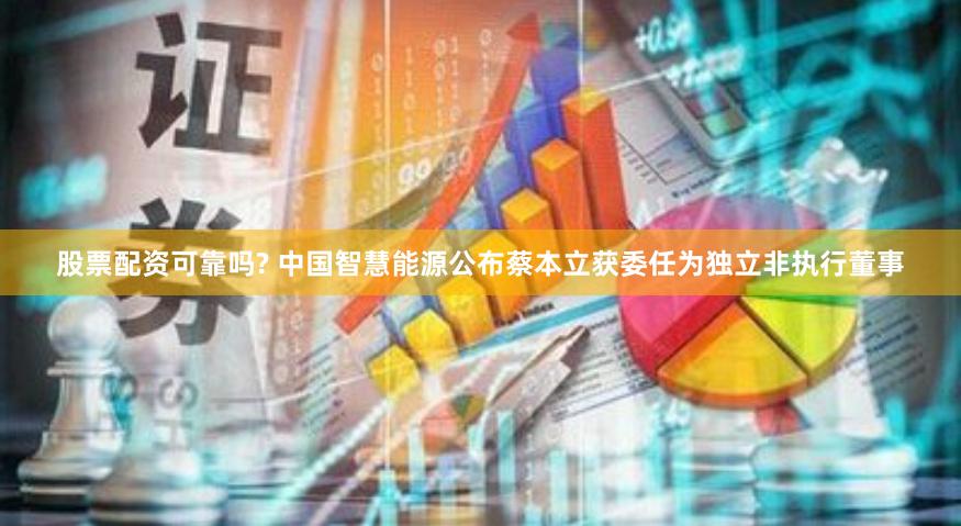 股票配资可靠吗? 中国智慧能源公布蔡本立获委任为独立非执行董事