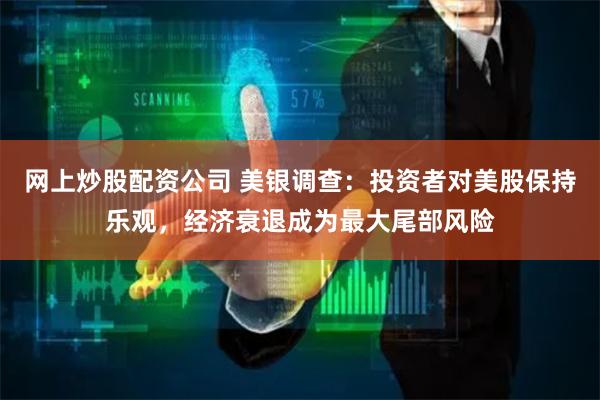 网上炒股配资公司 美银调查：投资者对美股保持乐观，经济衰退成为最大尾部风险