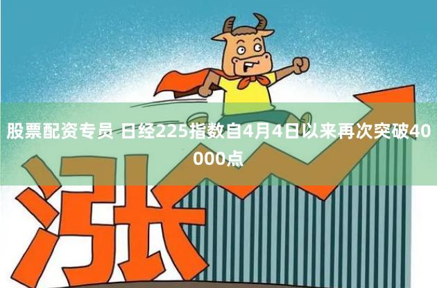 股票配资专员 日经225指数自4月4日以来再次突破40000点