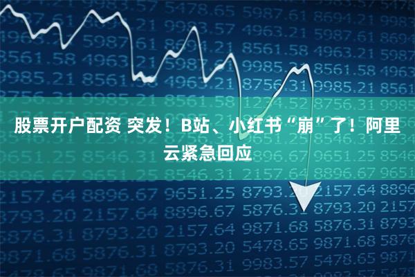 股票开户配资 突发！B站、小红书“崩”了！阿里云紧急回应