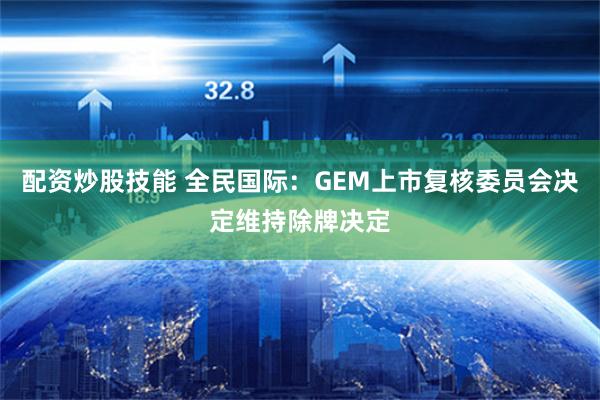配资炒股技能 全民国际：GEM上市复核委员会决定维持除牌决定