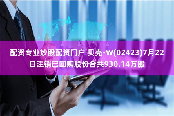 配资专业炒股配资门户 贝壳-W(02423)7月22日注销已回购股份合共930.14万股