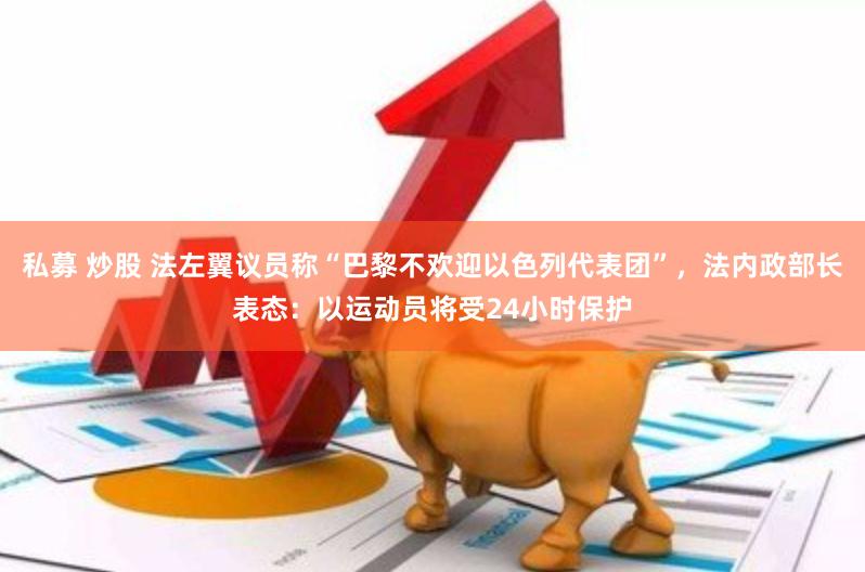 私募 炒股 法左翼议员称“巴黎不欢迎以色列代表团”，法内政部长表态：以运动员将受24小时保护