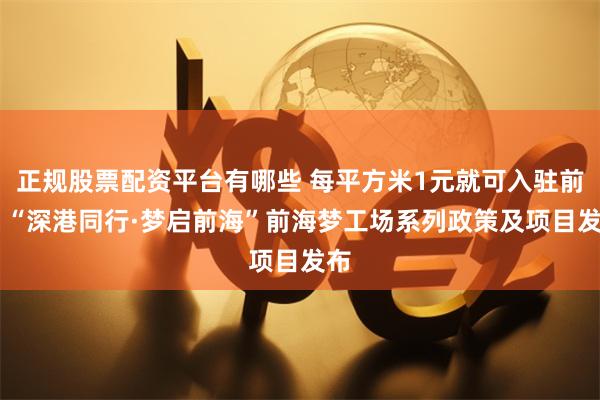正规股票配资平台有哪些 每平方米1元就可入驻前海 “深港同行·梦启前海”前海梦工场系列政策及项目发布