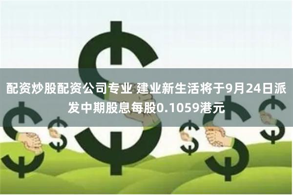 配资炒股配资公司专业 建业新生活将于9月24日派发中期股息每股0.1059港元
