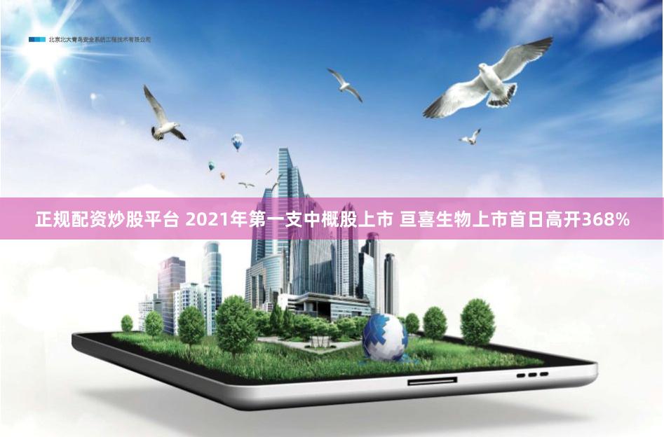 正规配资炒股平台 2021年第一支中概股上市 亘喜生物上市首日高开368%